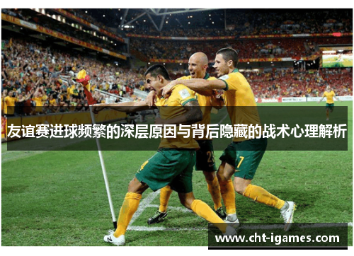 友谊赛进球频繁的深层原因与背后隐藏的战术心理解析