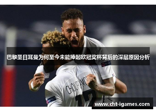 巴黎圣日耳曼为何至今未能捧起欧冠奖杯背后的深层原因分析 巴黎圣日耳曼为何至今未能捧起欧冠奖杯背后的深层原因分析