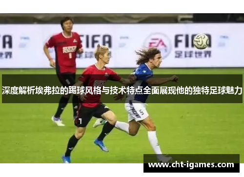 深度解析埃弗拉的踢球风格与技术特点全面展现他的独特足球魅力