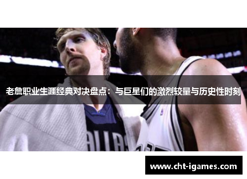 老詹职业生涯经典对决盘点:与巨星们的激烈较量与历史性时刻 老詹职业生涯经典对决盘点:与巨星们的激烈较量与历史性时刻
