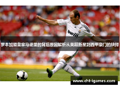 罗本加盟皇家马德里的背后原因解析从英超新星到西甲豪门的抉择 罗本加盟皇家马德里的背后原因解析从英超新星到西甲豪门的抉择