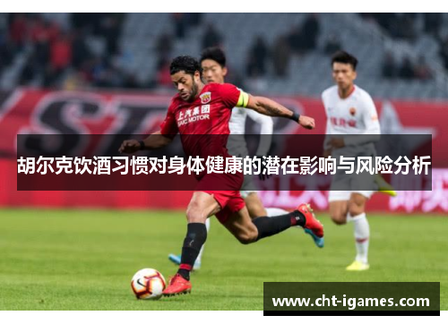 胡尔克饮酒习惯对身体健康的潜在影响与风险分析 胡尔克饮酒习惯对身体健康的潜在影响与风险分析