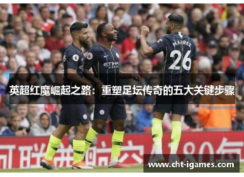 英超红魔崛起之路:重塑足坛传奇的五大关键步骤 英超红魔崛起之路:重塑足坛传奇的五大关键步骤