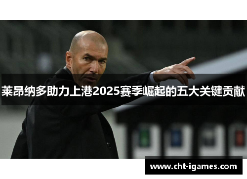 莱昂纳多助力上港2025赛季崛起的五大关键贡献