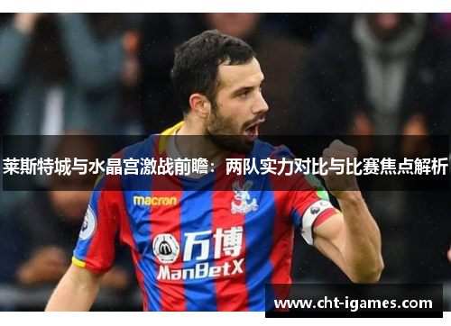 莱斯特城与水晶宫激战前瞻：两队实力对比与比赛焦点解析