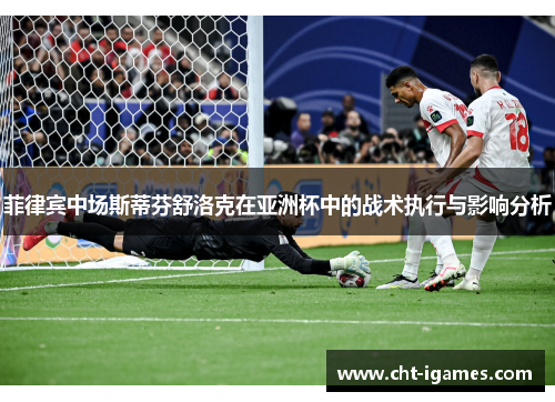 菲律宾中场斯蒂芬舒洛克在亚洲杯中的战术执行与影响分析 菲律宾中场斯蒂芬舒洛克在亚洲杯中的战术执行与影响分析