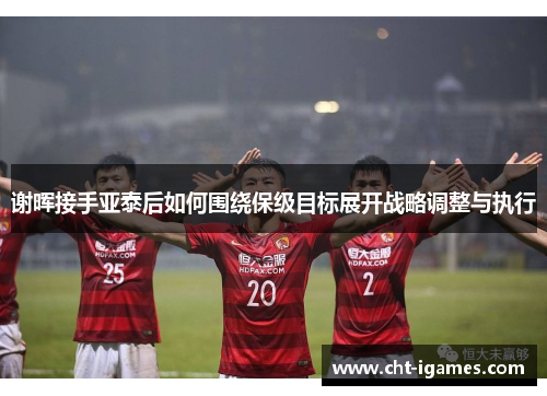 谢晖接手亚泰后如何围绕保级目标展开战略调整与执行