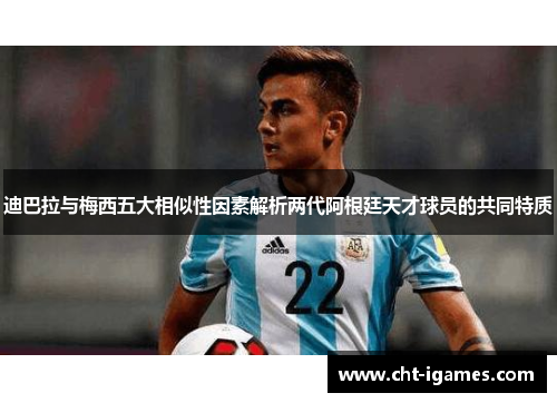 迪巴拉与梅西五大相似性因素解析两代阿根廷天才球员的共同特质