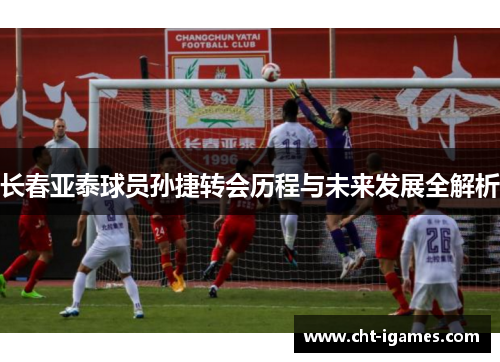 长春亚泰球员孙捷转会历程与未来发展全解析