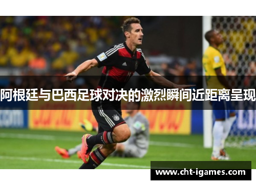 阿根廷与巴西足球对决的激烈瞬间近距离呈现