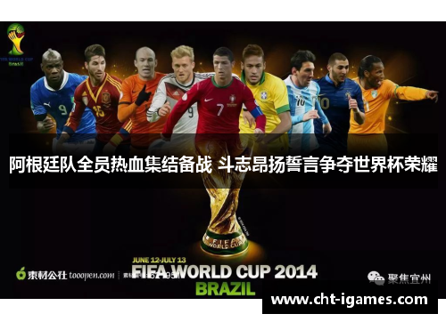 阿根廷队全员热血集结备战 斗志昂扬誓言争夺世界杯荣耀