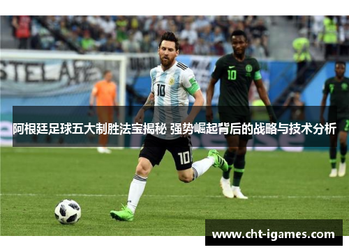 阿根廷足球五大制胜法宝揭秘 强势崛起背后的战略与技术分析