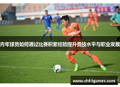 青年球员如何通过比赛积累经验提升竞技水平与职业发展