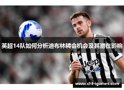 英超14队如何分析迪布林转会机会及其潜在影响