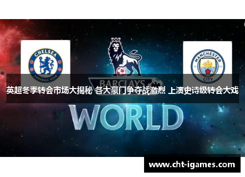 英超冬季转会市场大揭秘 各大豪门争夺战激烈 上演史诗级转会大戏 英超冬季转会市场大揭秘 各大豪门争夺战激烈 上演史诗级转会大戏