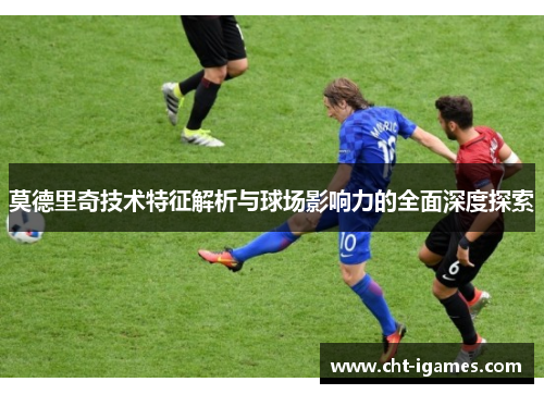 莫德里奇技术特征解析与球场影响力的全面深度探索 莫德里奇技术特征解析与球场影响力的全面深度探索