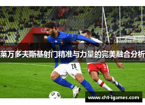 莱万多夫斯基射门精准与力量的完美融合分析 莱万多夫斯基射门精准与力量的完美融合分析
