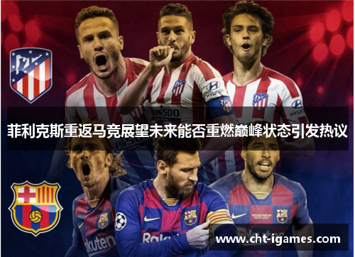 菲利克斯重返马竞展望未来能否重燃巅峰状态引发热议 菲利克斯重返马竞展望未来能否重燃巅峰状态引发热议