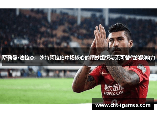 萨勒曼·法拉杰:沙特阿拉伯中场核心的精妙组织与无可替代的影响力 萨勒曼·法拉杰:沙特阿拉伯中场核心的精妙组织与无可替代的影响力