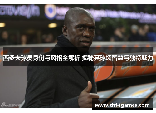 西多夫球员身份与风格全解析 揭秘其球场智慧与独特魅力 西多夫球员身份与风格全解析 揭秘其球场智慧与独特魅力