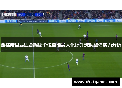 西格诺里最适合踢哪个位置能最大化提升球队整体实力分析 西格诺里最适合踢哪个位置能最大化提升球队整体实力分析