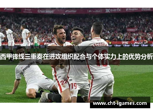 西甲锋线三重奏在进攻组织配合与个体实力上的优势分析 西甲锋线三重奏在进攻组织配合与个体实力上的优势分析