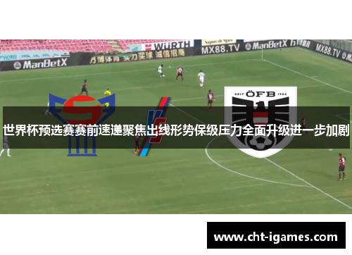 世界杯预选赛赛前速递聚焦出线形势保级压力全面升级进一步加剧