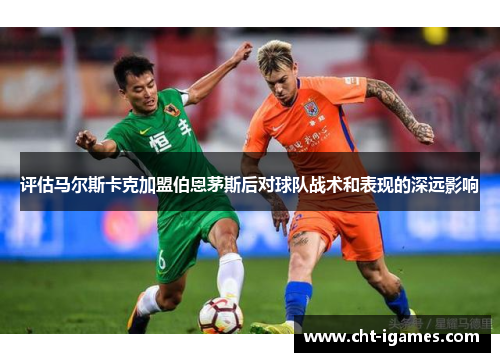 评估马尔斯卡克加盟伯恩茅斯后对球队战术和表现的深远影响 评估马尔斯卡克加盟伯恩茅斯后对球队战术和表现的深远影响