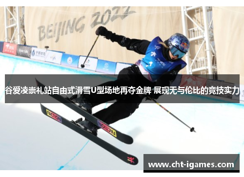 谷爱凌崇礼站自由式滑雪U型场地再夺金牌 展现无与伦比的竞技实力