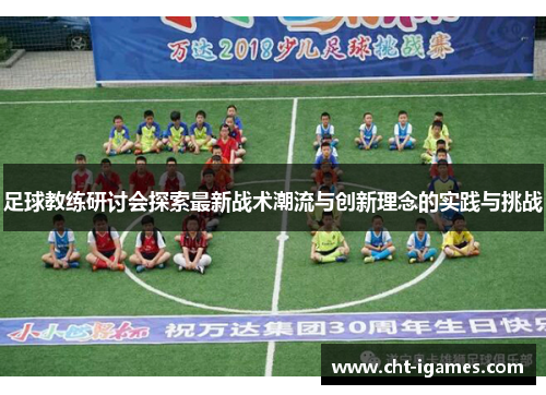 足球教练研讨会探索最新战术潮流与创新理念的实践与挑战 足球教练研讨会探索最新战术潮流与创新理念的实践与挑战
