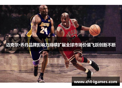 迈克尔·乔丹品牌影响力持续扩展全球市场价值飞跃创新不断
