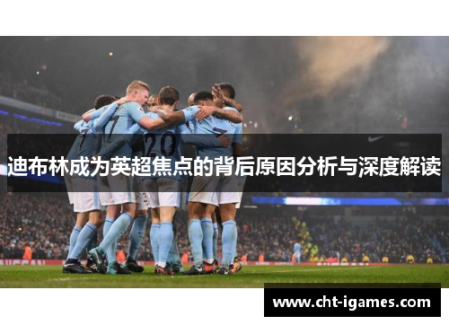 迪布林成为英超焦点的背后原因分析与深度解读 迪布林成为英超焦点的背后原因分析与深度解读