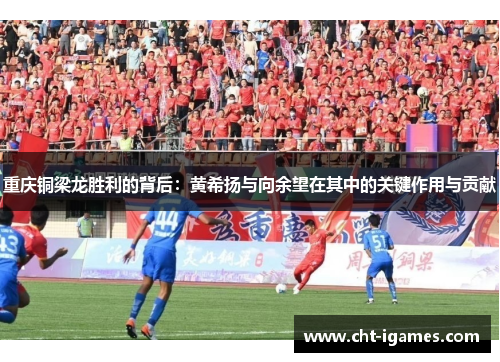 重庆铜梁龙胜利的背后：黄希扬与向余望在其中的关键作用与贡献