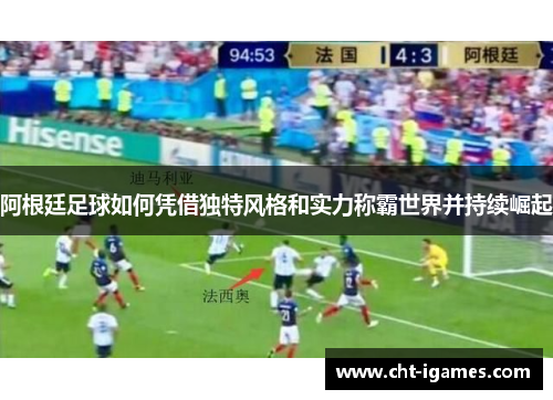 阿根廷足球如何凭借独特风格和实力称霸世界并持续崛起