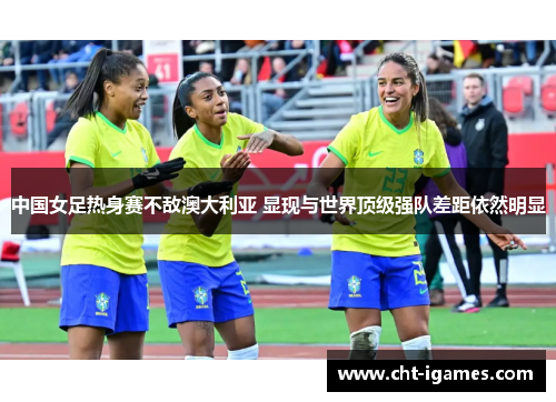 中国女足热身赛不敌澳大利亚 显现与世界顶级强队差距依然明显