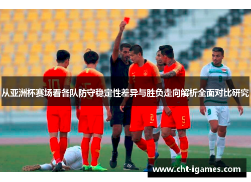 从亚洲杯赛场看各队防守稳定性差异与胜负走向解析全面对比研究