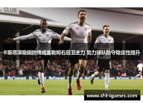 卡斯塔涅稳固防线成富勒姆右后卫主力 助力球队防守稳定性提升
