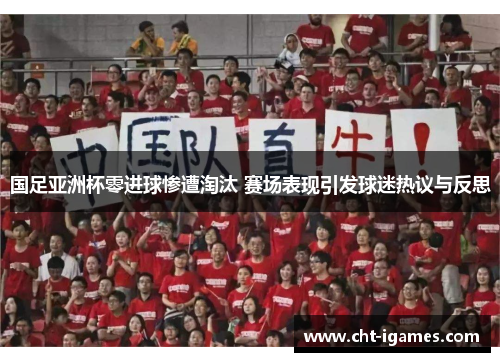 国足亚洲杯零进球惨遭淘汰 赛场表现引发球迷热议与反思