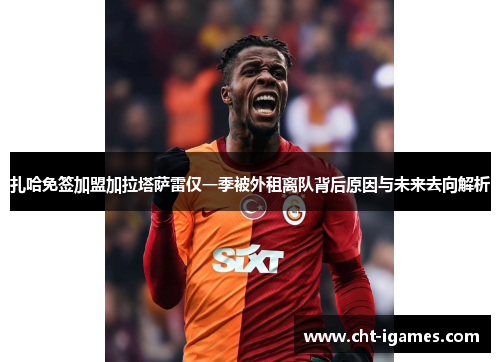 扎哈免签加盟加拉塔萨雷仅一季被外租离队背后原因与未来去向解析 扎哈免签加盟加拉塔萨雷仅一季被外租离队背后原因与未来去向解析