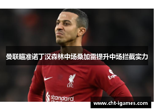 曼联瞄准诺丁汉森林中场桑加雷提升中场拦截实力