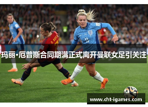 玛丽·厄普斯合同期满正式离开曼联女足引关注