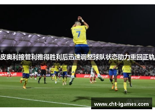 皮奥利接管利雅得胜利后迅速调整球队状态助力重回正轨 皮奥利接管利雅得胜利后迅速调整球队状态助力重回正轨