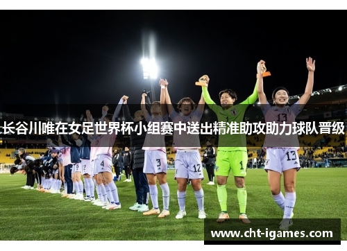 长谷川唯在女足世界杯小组赛中送出精准助攻助力球队晋级 长谷川唯在女足世界杯小组赛中送出精准助攻助力球队晋级