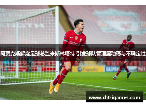 阿贾克斯解雇足球总监米斯林塔特 引发球队管理层动荡与不确定性