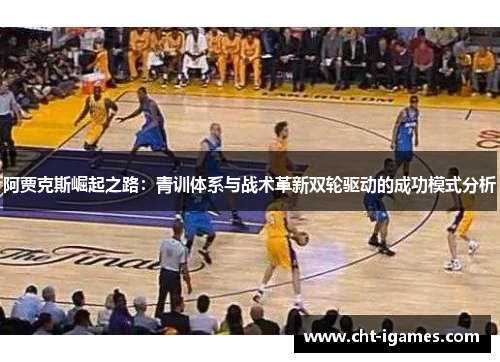 阿贾克斯崛起之路:青训体系与战术革新双轮驱动的成功模式分析 阿贾克斯崛起之路:青训体系与战术革新双轮驱动的成功模式分析