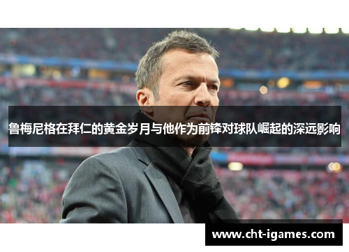 鲁梅尼格在拜仁的黄金岁月与他作为前锋对球队崛起的深远影响