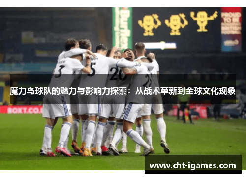 魔力鸟球队的魅力与影响力探索：从战术革新到全球文化现象