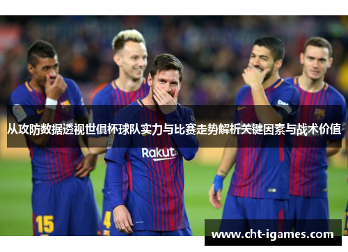 从攻防数据透视世俱杯球队实力与比赛走势解析关键因素与战术价值