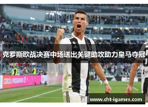 克罗斯欧战决赛中场送出关键助攻助力皇马夺冠