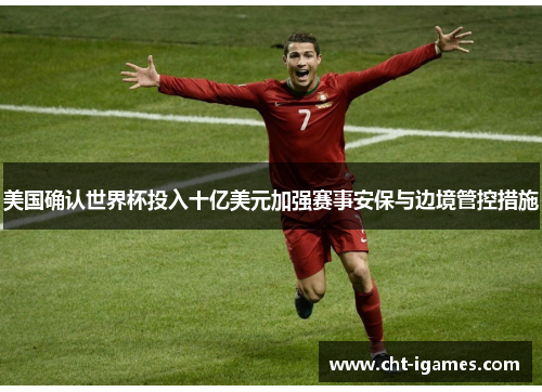 美国确认世界杯投入十亿美元加强赛事安保与边境管控措施 美国确认世界杯投入十亿美元加强赛事安保与边境管控措施